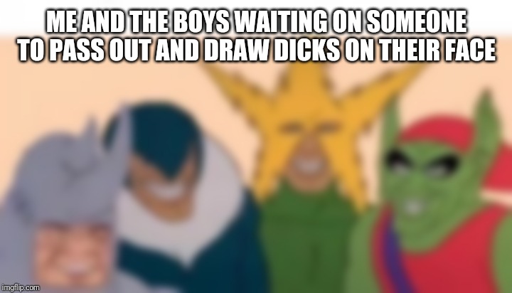 ME AND THE BOYS WAITING ON SOMEONE TO PASS OUT AND DRAW DICKS ON THEIR FACE | image tagged in me and the boys | made w/ Imgflip meme maker