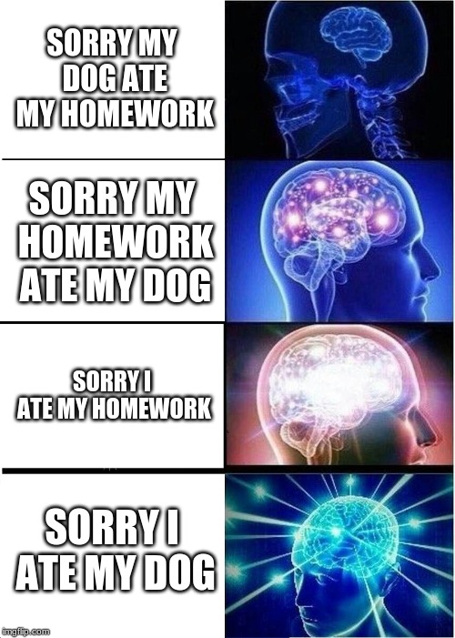 Expanding Brain Meme | SORRY MY DOG ATE MY HOMEWORK; SORRY MY HOMEWORK ATE MY DOG; SORRY I ATE MY HOMEWORK; SORRY I ATE MY DOG | image tagged in memes,expanding brain | made w/ Imgflip meme maker