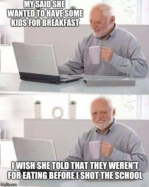 Hide the Pain Harold | MY SAID SHE WANTED TO HAVE SOME KIDS FOR BREAKFAST; I WISH SHE TOLD THAT THEY WEREN'T FOR EATING BEFORE I SHOT THE SCHOOL | image tagged in memes,hide the pain harold | made w/ Imgflip meme maker