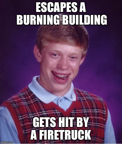 Bad Luck Brian | ESCAPES A BURNING BUILDING; GETS HIT BY A FIRETRUCK | image tagged in memes,bad luck brian | made w/ Imgflip meme maker