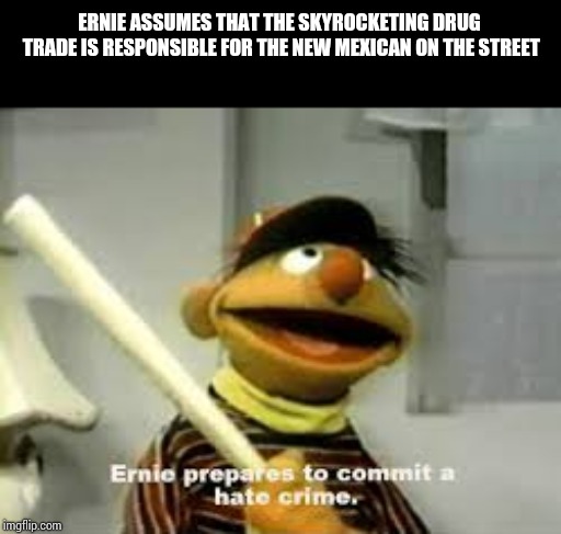 Ernie Prepares to commit a hate crime | ERNIE ASSUMES THAT THE SKYROCKETING DRUG TRADE IS RESPONSIBLE FOR THE NEW MEXICAN ON THE STREET | image tagged in ernie prepares to commit a hate crime | made w/ Imgflip meme maker