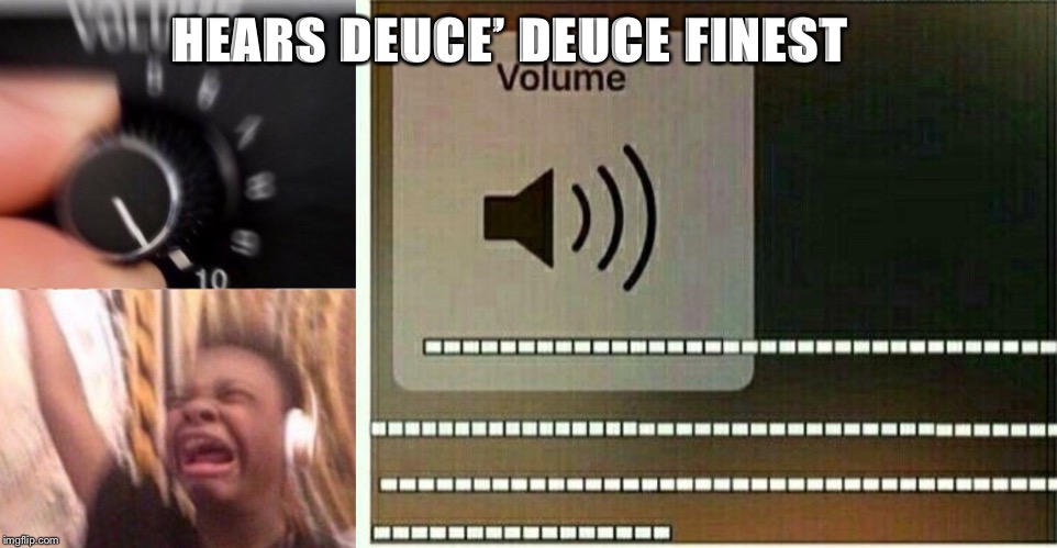 HEARS DEUCE’ DEUCE FINEST | image tagged in turn up the volume | made w/ Imgflip meme maker