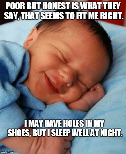 How I sleep | POOR BUT HONEST IS WHAT THEY SAY, THAT SEEMS TO FIT ME RIGHT. I MAY HAVE HOLES IN MY SHOES, BUT I SLEEP WELL AT NIGHT. | image tagged in how i sleep | made w/ Imgflip meme maker