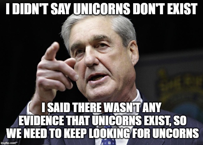 Because looking for something that doesn't exist is always a good idea | I DIDN'T SAY UNICORNS DON'T EXIST; I SAID THERE WASN'T ANY EVIDENCE THAT UNICORNS EXIST, SO WE NEED TO KEEP LOOKING FOR UNCORNS | image tagged in maga,robert mueller,hillary's guilty | made w/ Imgflip meme maker