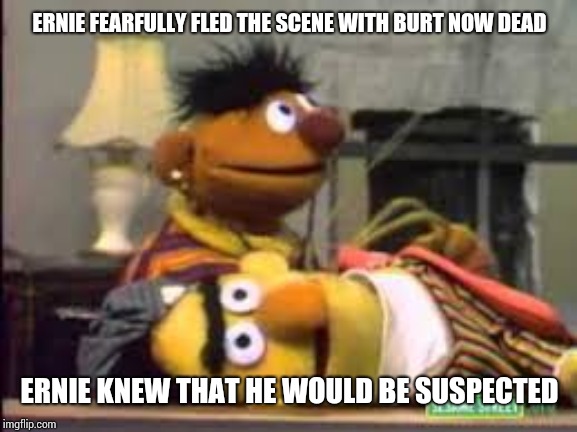 dead ernie | ERNIE FEARFULLY FLED THE SCENE WITH BURT NOW DEAD; ERNIE KNEW THAT HE WOULD BE SUSPECTED | image tagged in dead ernie | made w/ Imgflip meme maker