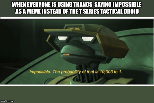 The probability of that is 10003 to one | WHEN EVERYONE IS USING THANOS  SAYING IMPOSSIBLE AS A MEME INSTEAD OF THE T SERIES TACTICAL DROID | image tagged in the probability of that is 10003 to one | made w/ Imgflip meme maker