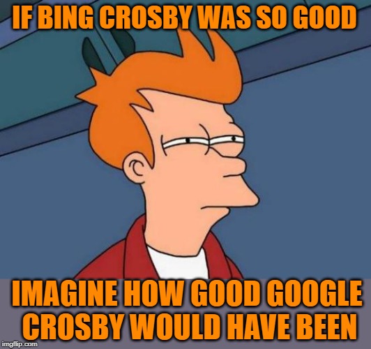 Futurama Fry | IF BING CROSBY WAS SO GOOD; IMAGINE HOW GOOD GOOGLE CROSBY WOULD HAVE BEEN | image tagged in memes,futurama fry,bing crosby,google | made w/ Imgflip meme maker