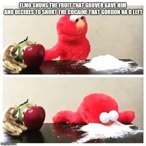 elmo cocaine | ELMO SHUNS THE FRUIT THAT GROVER GAVE HIM AND DECIDES TO SNORT THE COCAINE THAT GORDON HA D LEFT | image tagged in elmo cocaine | made w/ Imgflip meme maker