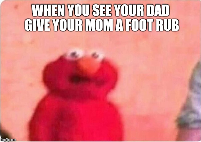 Sickened elmo | WHEN YOU SEE YOUR DAD GIVE YOUR MOM A FOOT RUB | image tagged in sickened elmo | made w/ Imgflip meme maker