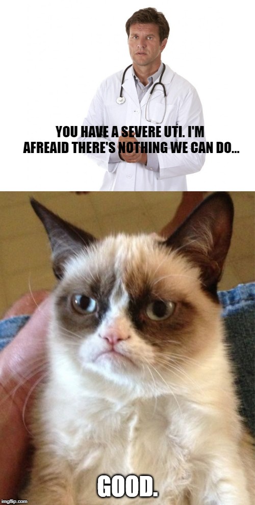YOU HAVE A SEVERE UTI. I'M AFREAID THERE'S NOTHING WE CAN DO... GOOD. | image tagged in memes,grumpy cat | made w/ Imgflip meme maker