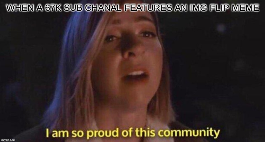 I am so proud of this community | WHEN A 67K SUB CHANAL FEATURES AN IMG FLIP MEME | image tagged in i am so proud of this community | made w/ Imgflip meme maker