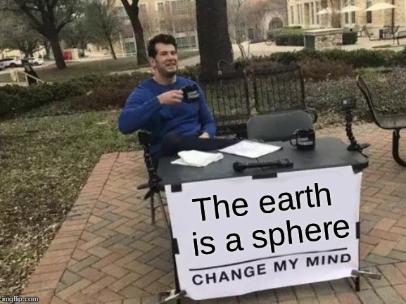 Change My Mind | The earth is a sphere | image tagged in memes,change my mind | made w/ Imgflip meme maker