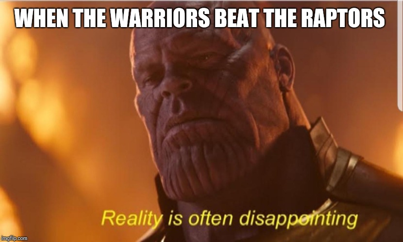 Reality us often disappointing | WHEN THE WARRIORS BEAT THE RAPTORS | image tagged in reality us often disappointing | made w/ Imgflip meme maker