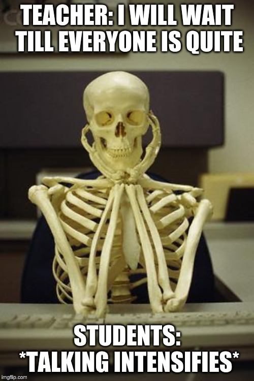 Waiting Skeleton | TEACHER: I WILL WAIT TILL EVERYONE IS QUITE; STUDENTS: *TALKING INTENSIFIES* | image tagged in waiting skeleton | made w/ Imgflip meme maker