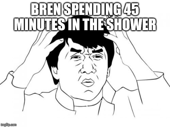 Jackie Chan WTF | BREN SPENDING 45 MINUTES IN THE SHOWER | image tagged in memes,jackie chan wtf | made w/ Imgflip meme maker