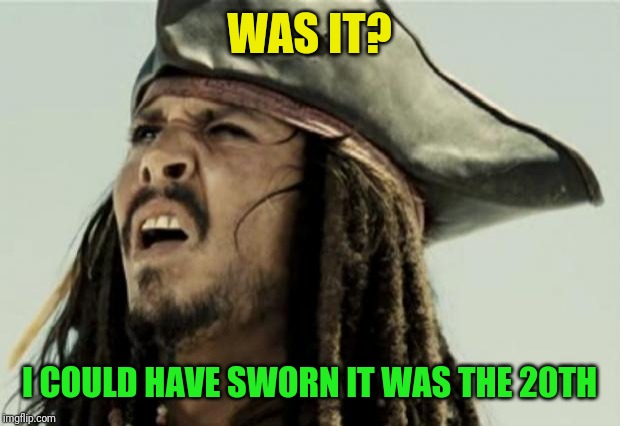 confused dafuq jack sparrow what | WAS IT? I COULD HAVE SWORN IT WAS THE 20TH | image tagged in confused dafuq jack sparrow what | made w/ Imgflip meme maker