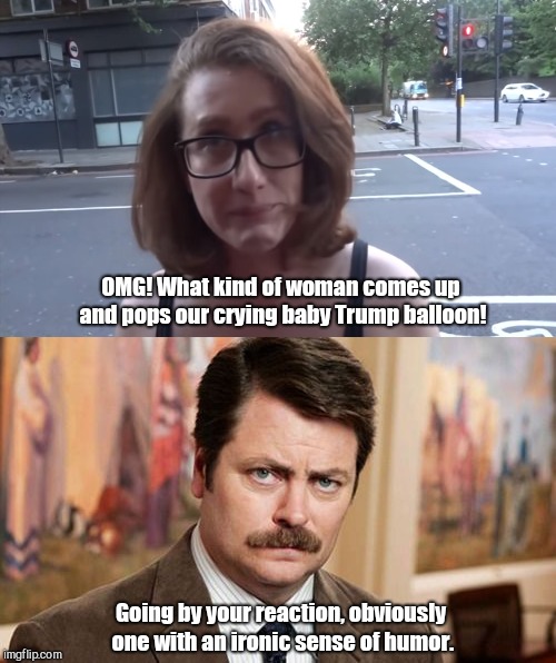 Pop! goes the balloon | OMG! What kind of woman comes up and pops our crying baby Trump balloon! Going by your reaction, obviously one with an ironic sense of humor. | image tagged in ron swanson,uk protests,trump,triggered liberal,humor,infantile liberals | made w/ Imgflip meme maker