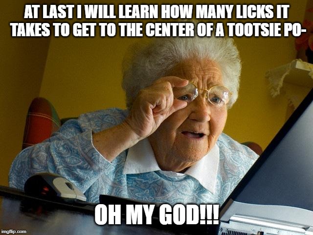 Grandma Finds The Internet Meme | AT LAST I WILL LEARN HOW MANY LICKS IT TAKES TO GET TO THE CENTER OF A TOOTSIE PO-; OH MY GOD!!! | image tagged in memes,grandma finds the internet | made w/ Imgflip meme maker