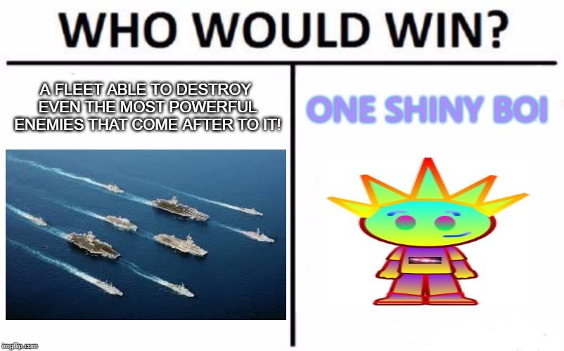 Who Would Win? Meme | A FLEET ABLE TO DESTROY EVEN THE MOST POWERFUL ENEMIES THAT COME AFTER TO IT! ONE SHINY BOI | image tagged in memes,who would win | made w/ Imgflip meme maker