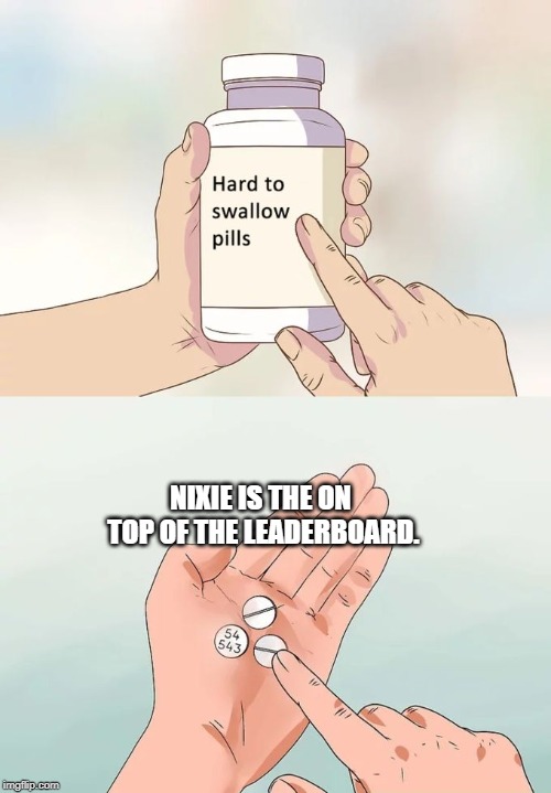 Hard To Swallow Pills Meme | NIXIE IS THE ON TOP OF THE LEADERBOARD. | image tagged in memes,hard to swallow pills | made w/ Imgflip meme maker