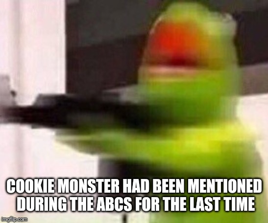school shooter (muppet) | COOKIE MONSTER HAD BEEN MENTIONED DURING THE ABCS FOR THE LAST TIME | image tagged in school shooter muppet | made w/ Imgflip meme maker
