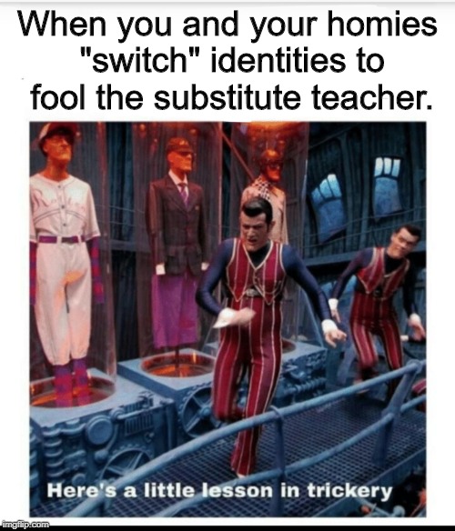 *Confused Substitute* | When you and your homies "switch" identities to fool the substitute teacher. | image tagged in here's a little lesson of trickery,memes | made w/ Imgflip meme maker