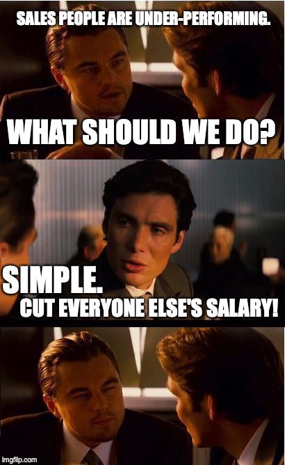 Inception | SALES PEOPLE ARE UNDER-PERFORMING. WHAT SHOULD WE DO? SIMPLE. CUT EVERYONE ELSE'S SALARY! | image tagged in memes,inception | made w/ Imgflip meme maker