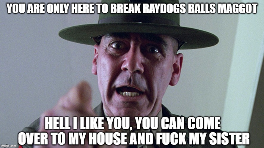 YOU ARE ONLY HERE TO BREAK RAYDOGS BALLS MAGGOT HELL I LIKE YOU, YOU CAN COME OVER TO MY HOUSE AND F**K MY SISTER | made w/ Imgflip meme maker