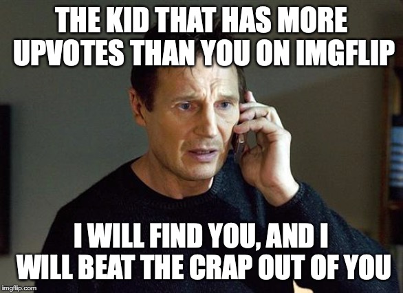 Liam Neeson Taken 2 | THE KID THAT HAS MORE UPVOTES THAN YOU ON IMGFLIP; I WILL FIND YOU, AND I WILL BEAT THE CRAP OUT OF YOU | image tagged in memes,liam neeson taken 2 | made w/ Imgflip meme maker