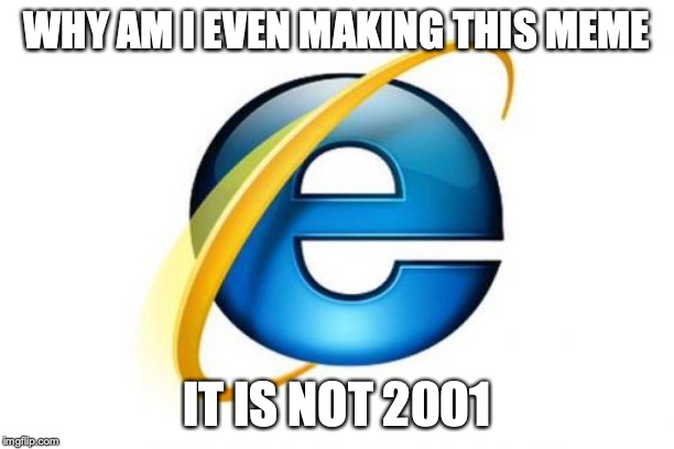 Internet Explorer Meme | WHY AM I EVEN MAKING THIS MEME; IT IS NOT 2001 | image tagged in memes,internet explorer | made w/ Imgflip meme maker