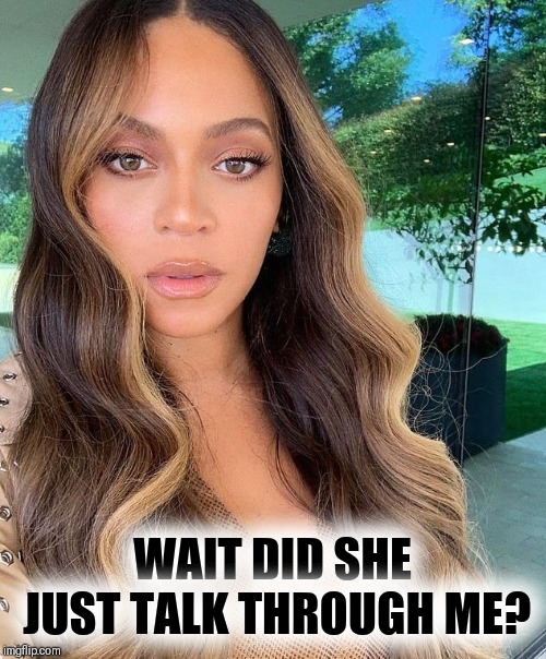 Drunk in ❤ | WAIT DID SHE JUST TALK THROUGH ME? | image tagged in beyonce,nba finals,warriors | made w/ Imgflip meme maker