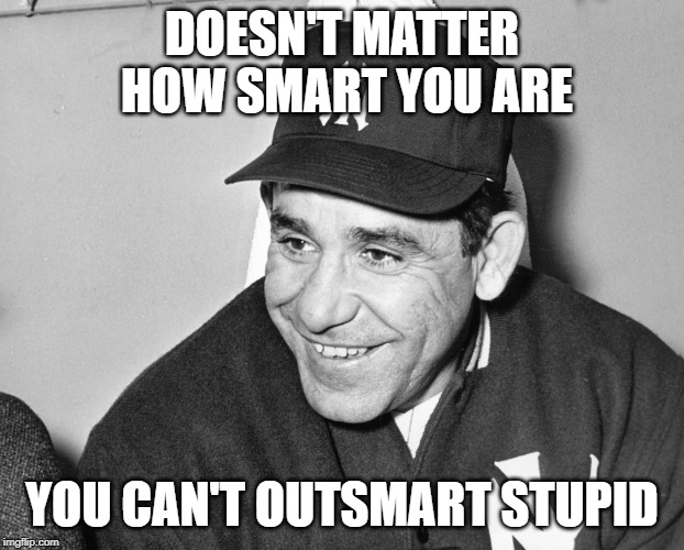 Yogi Berra | DOESN'T MATTER HOW SMART YOU ARE; YOU CAN'T OUTSMART STUPID | image tagged in yogi berra | made w/ Imgflip meme maker