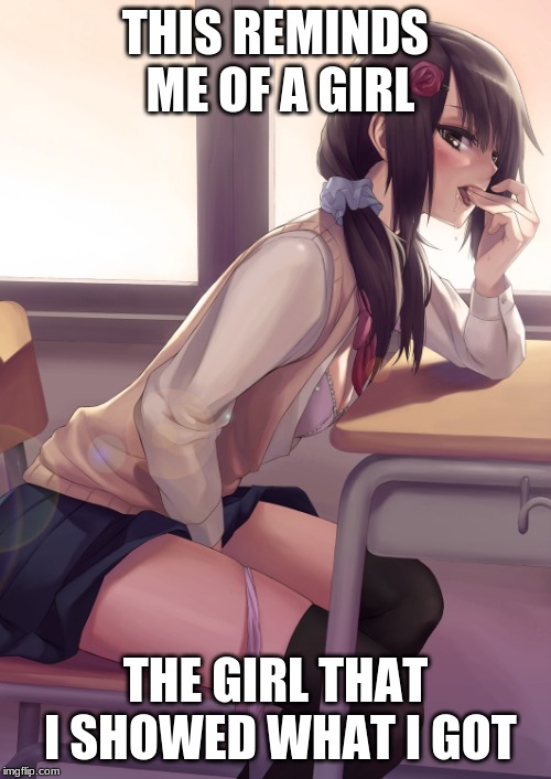 Hentai anime girl | THIS REMINDS ME OF A GIRL; THE GIRL THAT I SHOWED WHAT I GOT | image tagged in hentai anime girl | made w/ Imgflip meme maker
