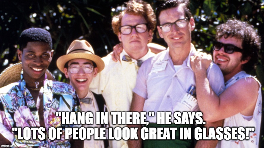 Revenge of the Nerds | "HANG IN THERE," HE SAYS.  "LOTS OF PEOPLE LOOK GREAT IN GLASSES!" | image tagged in revenge of the nerds | made w/ Imgflip meme maker