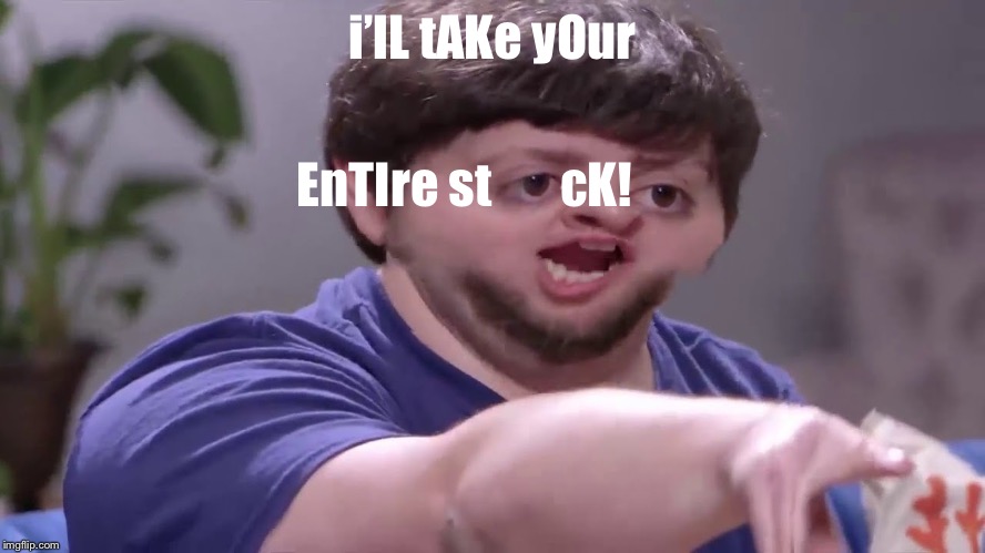 I'll take your entire stock! | i’lL tAKe yOur EnTIre st       cK! | image tagged in i'll take your entire stock | made w/ Imgflip meme maker