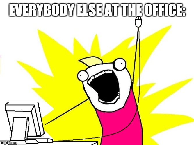 X all the Y (with Computer) | EVERYBODY ELSE AT THE OFFICE: | image tagged in x all the y with computer | made w/ Imgflip meme maker