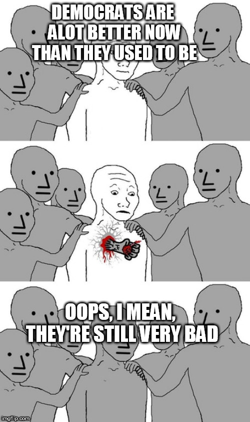 npc wojak conversion | DEMOCRATS ARE ALOT BETTER NOW THAN THEY USED TO BE; OOPS, I MEAN, THEY'RE STILL VERY BAD | image tagged in npc wojak conversion,democrat,democrats,badness,bad,npc | made w/ Imgflip meme maker