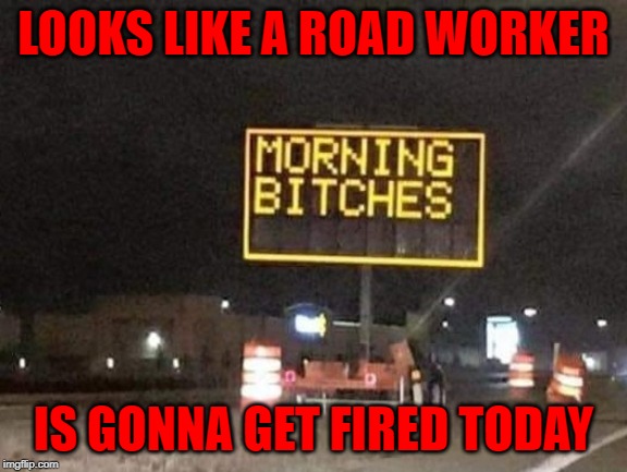 Love that sense of humor tho'... | LOOKS LIKE A ROAD WORKER; IS GONNA GET FIRED TODAY | image tagged in morning bitches,memes,road sign,funny,construction,road construction | made w/ Imgflip meme maker