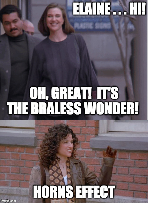 ELAINE . . . HI! OH, GREAT!  IT'S THE BRALESS WONDER! HORNS EFFECT | image tagged in seinfeld,elaine benes,cognitive dissonance,your argument is invalid,invalid argument,logical fallacy referee | made w/ Imgflip meme maker