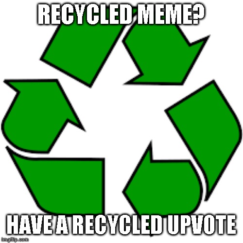 Recycle upvotes | RECYCLED MEME? HAVE A RECYCLED UPVOTE | image tagged in recycle upvotes | made w/ Imgflip meme maker