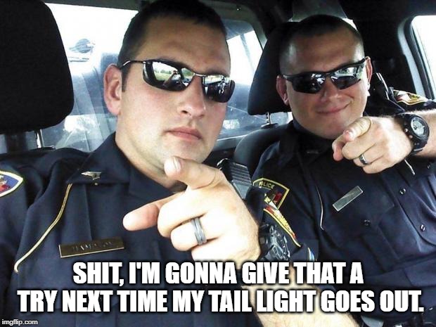 Cops | SHIT, I'M GONNA GIVE THAT A TRY NEXT TIME MY TAIL LIGHT GOES OUT. | image tagged in cops | made w/ Imgflip meme maker