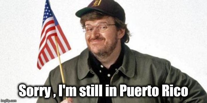 michael moore | Sorry , I'm still in Puerto Rico | image tagged in michael moore | made w/ Imgflip meme maker
