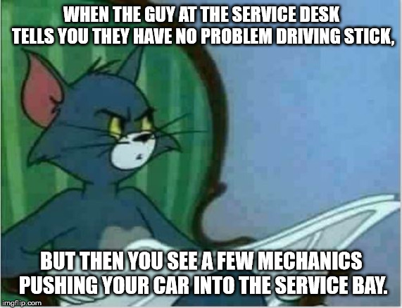 I could of have drove it in if they don't know how. | WHEN THE GUY AT THE SERVICE DESK TELLS YOU THEY HAVE NO PROBLEM DRIVING STICK, BUT THEN YOU SEE A FEW MECHANICS PUSHING YOUR CAR INTO THE SERVICE BAY. | image tagged in interrupting tom's read,cars,stick shift,service,tune up,oil change | made w/ Imgflip meme maker