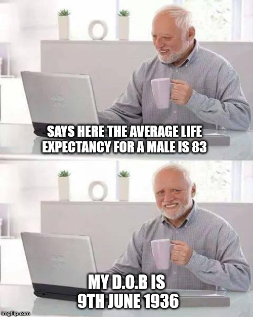 Hide the Pain Harold Meme | SAYS HERE THE AVERAGE LIFE EXPECTANCY FOR A MALE IS 83; MY D.O.B IS 9TH JUNE 1936 | image tagged in memes,hide the pain harold | made w/ Imgflip meme maker