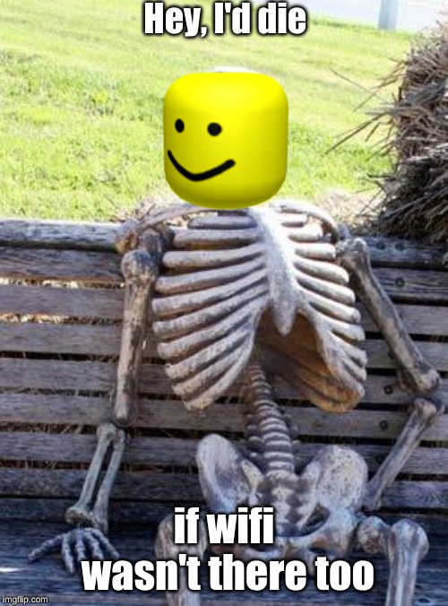 Waiting Skeleton | Hey, I'd die; if wifi wasn't there too | image tagged in memes,waiting skeleton | made w/ Imgflip meme maker