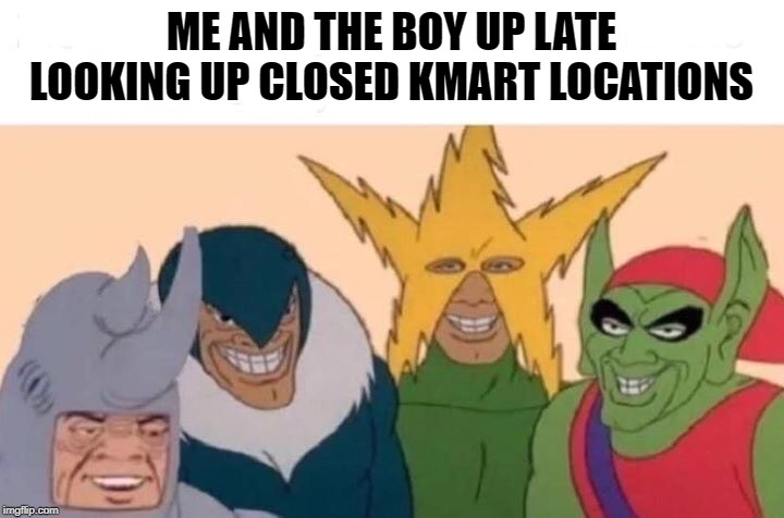 Me And The Boys Meme | ME AND THE BOY UP LATE LOOKING UP CLOSED KMART LOCATIONS | image tagged in me and the boys | made w/ Imgflip meme maker