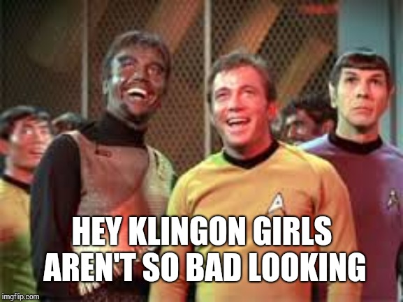 laughing Star trek | HEY KLINGON GIRLS AREN'T SO BAD LOOKING | image tagged in laughing star trek | made w/ Imgflip meme maker