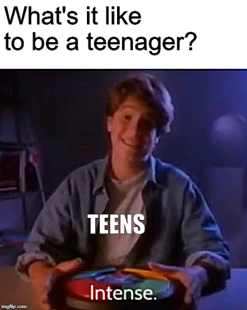 Intense Ian | What's it like to be a teenager? TEENS | image tagged in intense ian | made w/ Imgflip meme maker