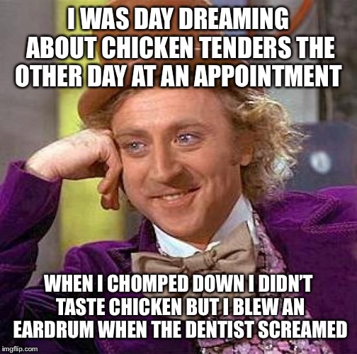 Creepy Condescending Wonka | I WAS DAY DREAMING ABOUT CHICKEN TENDERS THE OTHER DAY AT AN APPOINTMENT; WHEN I CHOMPED DOWN I DIDN’T TASTE CHICKEN BUT I BLEW AN EARDRUM WHEN THE DENTIST SCREAMED | image tagged in memes,creepy condescending wonka,dentist,chicken tenders | made w/ Imgflip meme maker
