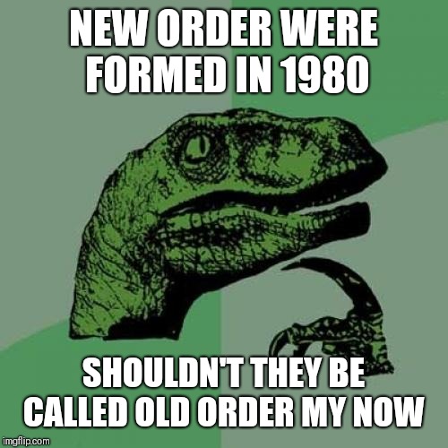 Philosoraptor Meme | NEW ORDER WERE FORMED IN 1980; SHOULDN'T THEY BE CALLED OLD ORDER MY NOW | image tagged in memes,philosoraptor | made w/ Imgflip meme maker